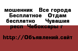 мошенник - Все города Бесплатное » Отдам бесплатно   . Чувашия респ.,Чебоксары г.